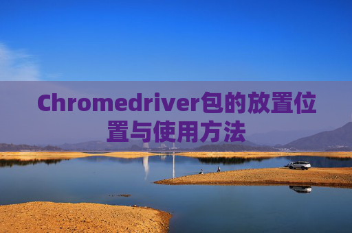 Chromedriver包的放置位置与使用方法