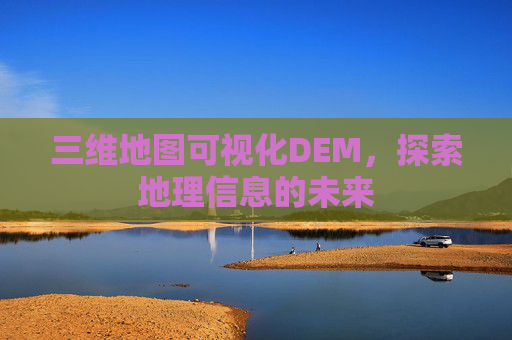三维地图可视化DEM，探索地理信息的未来