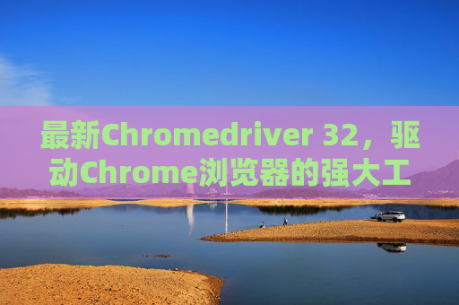 最新Chromedriver 32，驱动Chrome浏览器的强大工具