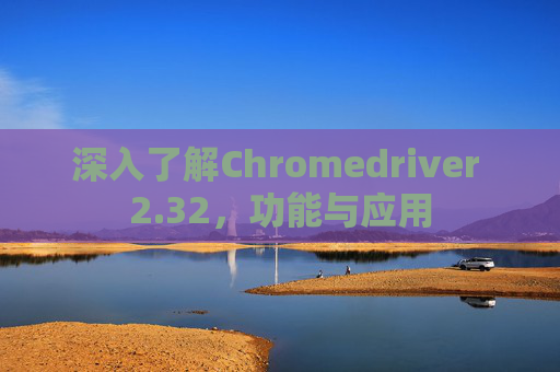 深入了解Chromedriver 2.32，功能与应用
