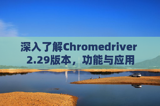 深入了解Chromedriver 2.29版本，功能与应用